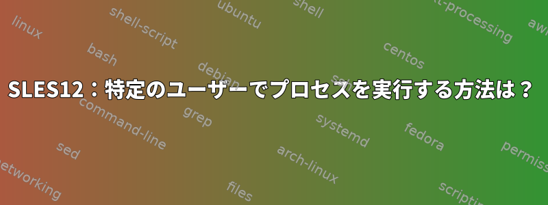 SLES12：特定のユーザーでプロセスを実行する方法は？