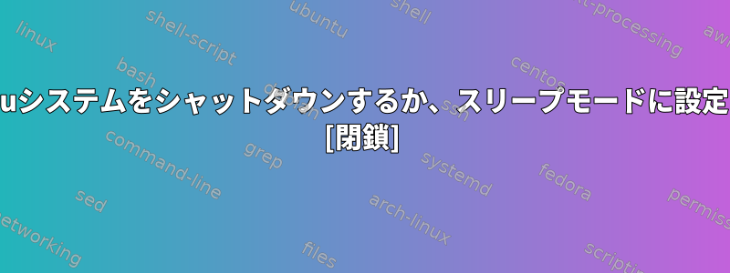 毎日Ubuntuシステムをシャットダウンするか、スリープモードに設定しますか？ [閉鎖]