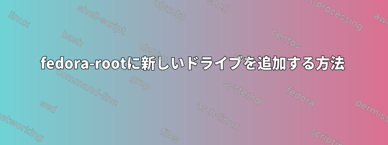 fedora-rootに新しいドライブを追加する方法