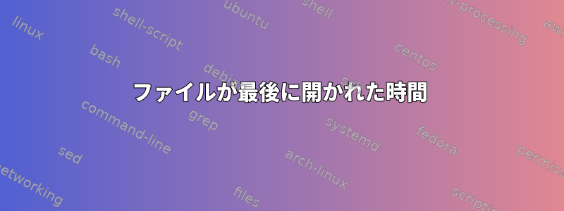 ファイルが最後に開かれた時間