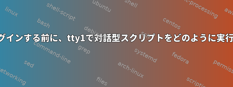 ユーザーがログインする前に、tty1で対話型スクリプトをどのように実行できますか？