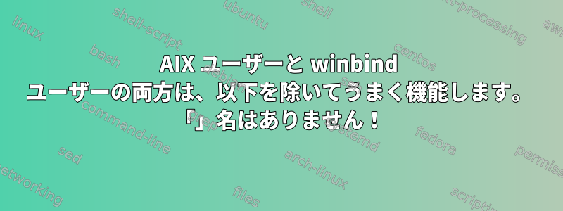 AIX ユーザーと winbind ユーザーの両方は、以下を除いてうまく機能します。 「」名はありません！