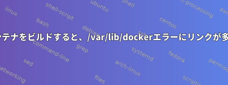 Dockerコンテナをビルドすると、/var/lib/dockerエラーにリンクが多すぎます。