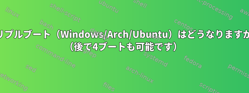 トリプルブート（Windows/Arch/Ubuntu）はどうなりますか？ （後で4ブートも可能です）