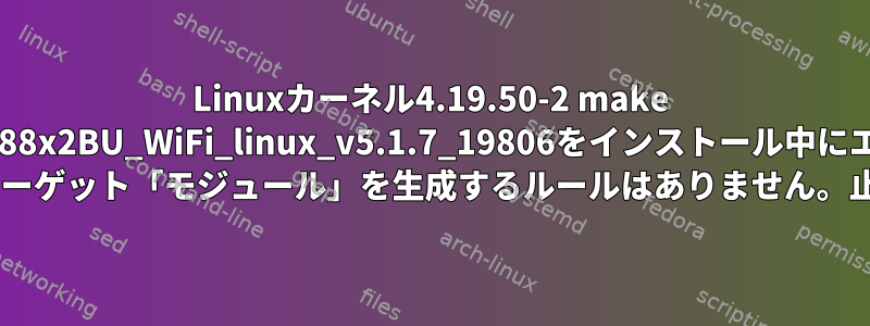 Linuxカーネル4.19.50-2 make [1]にWiFiドライバRTL88x2BU_WiFi_linux_v5.1.7_19806をインストール中にエラーが発生しました。 ***ターゲット「モジュール」を生成するルールはありません。止める