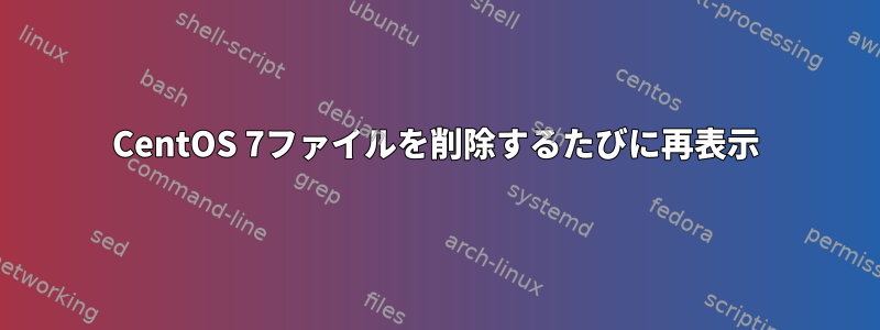 CentOS 7ファイルを削除するたびに再表示