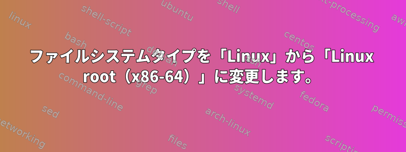 ファイルシステムタイプを「Linux」から「Linux root（x86-64）」に変更します。