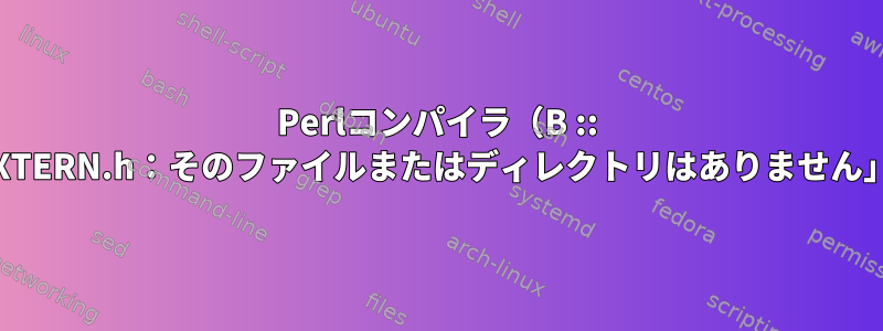 Perlコンパイラ（B :: C）の出力をコンパイルすると、「EXTERN.h：そのファイルまたはディレクトリはありません」というメッセージが表示されます。