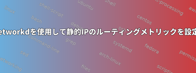 systemd-networkdを使用して静的IPのルーティングメトリックを設定しますか？