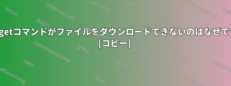 このwgetコマンドがファイルをダウンロードできないのはなぜですか？ [コピー]