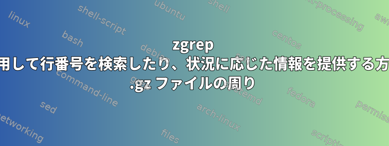 zgrep を使用して行番号を検索したり、状況に応じた情報を提供する方法。 .gz ファイルの周り