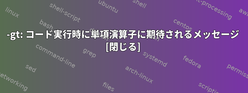 -gt: コード実行時に単項演算子に期待されるメッセージ [閉じる]