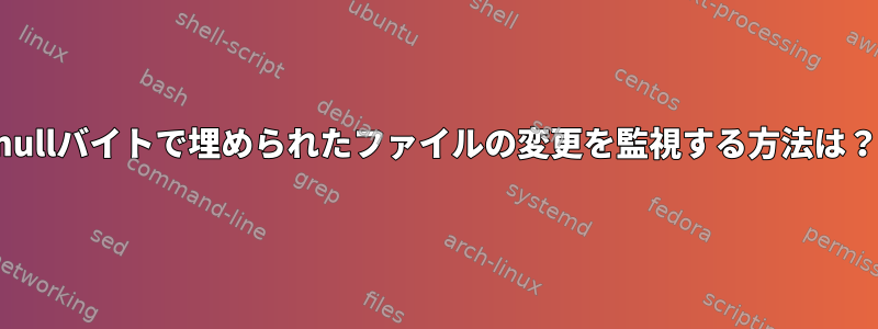 nullバイトで埋められたファイルの変更を監視する方法は？