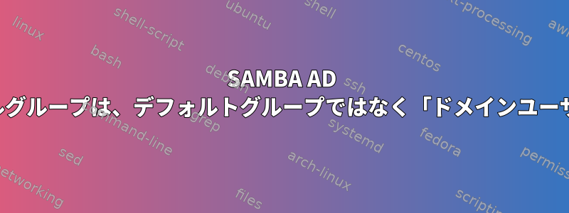 SAMBA AD 新規ファイルグループは、デフォルトグループではなく「ドメインユーザー」です。