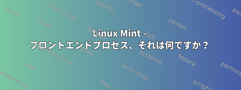 Linux Mint - フロントエンドプロセス、それは何ですか？