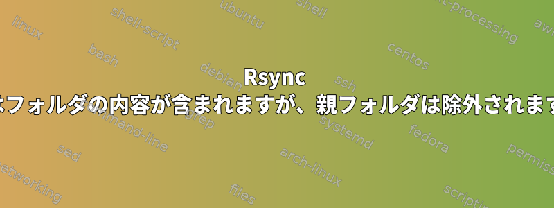 Rsync にはフォルダの内容が含まれますが、親フォルダは除外されます。