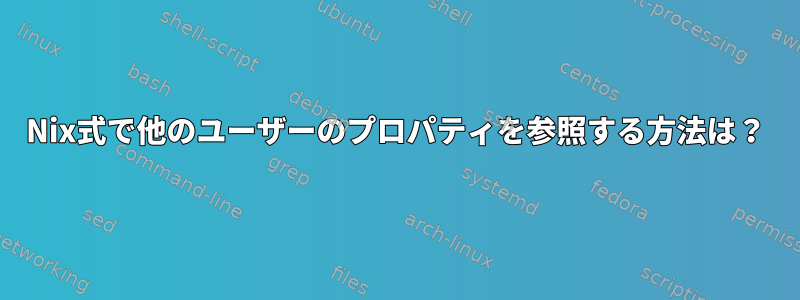 Nix式で他のユーザーのプロパティを参照する方法は？