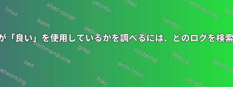 どのプロセスが「良い」を使用しているかを調べるには、どのログを検索できますか？