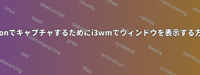 Comptonでキャプチャするためにi3wmでウィンドウを表示する方法は？