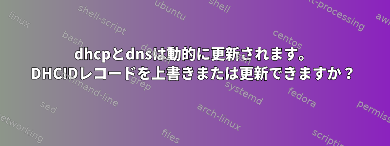 dhcpとdnsは動的に更新されます。 DHCIDレコードを上書きまたは更新できますか？