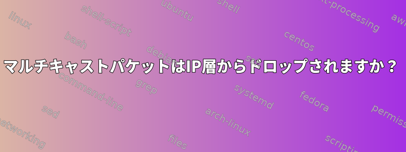 マルチキャストパケットはIP層からドロップされますか？