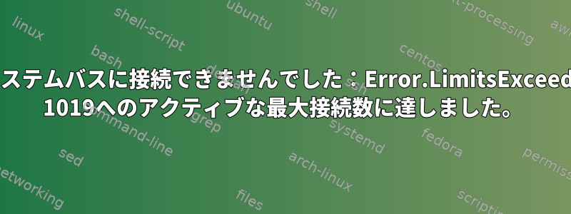 dbusがシステムバスに接続できませんでした：Error.LimitsExceeded：UID 1019へのアクティブな最大接続数に達しました。