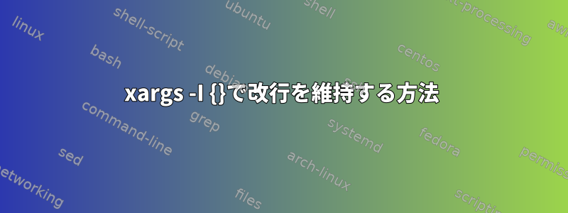 xargs -I {}で改行を維持する方法