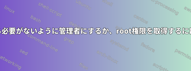 rootパスワードを入力する必要がないように管理者にするか、root権限を取得するにはどうすればよいですか？