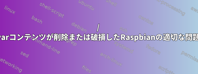 / varコンテンツが削除または破損したRaspbianの適切な問題