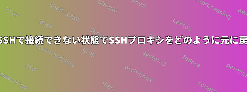 私のプロキシホストにSSHで接続できない状態でSSHプロキシをどのように元に戻すことができますか？