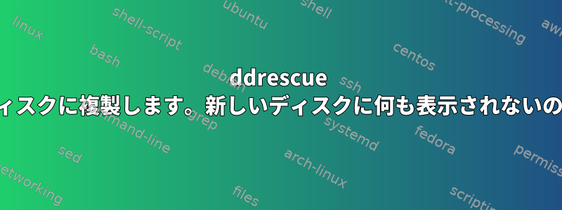 ddrescue はディスクをディスクに複製します。新しいディスクに何も表示されないのはなぜですか？