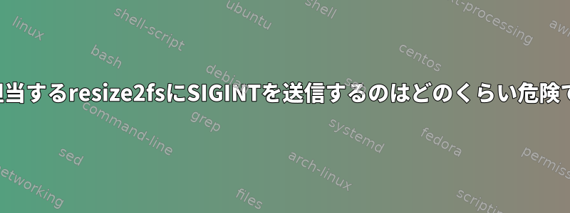 縮小を担当するresize2fsにSIGINTを送信するのはどのくらい危険ですか？