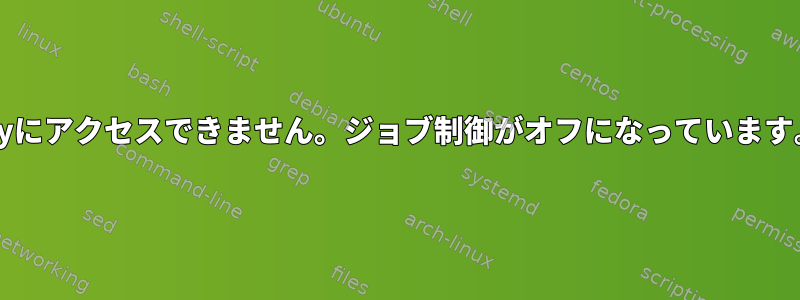 ttyにアクセスできません。ジョブ制御がオフになっています。