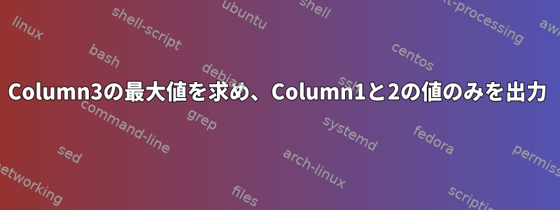 Column3の最大値を求め、Column1と2の値のみを出力