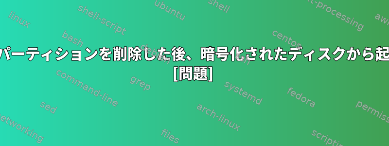 スワップメモリ​​パーティションを削除した後、暗号化されたディスクから起動できません。 [問題]