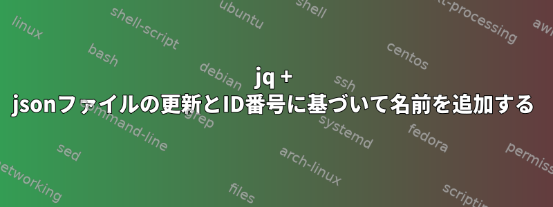 jq + jsonファイルの更新とID番号に基づいて名前を追加する