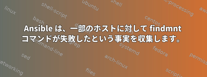 Ansible は、一部のホストに対して findmnt コマンドが失敗したという事実を収集します。