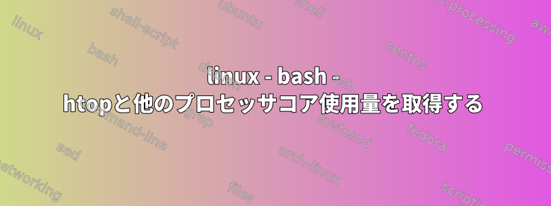 linux - bash - htopと他のプロセッサコア使用量を取得する