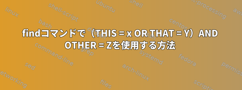 findコマンドで（THIS = x OR THAT = Y）AND OTHER = Zを使用する方法