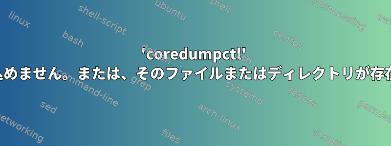 'coredumpctl' はコアダンプを読み取れません。ファイルを読み込めません。または、そのファイルまたはディレクトリが存在しませんか？というメッセージが表示されます。