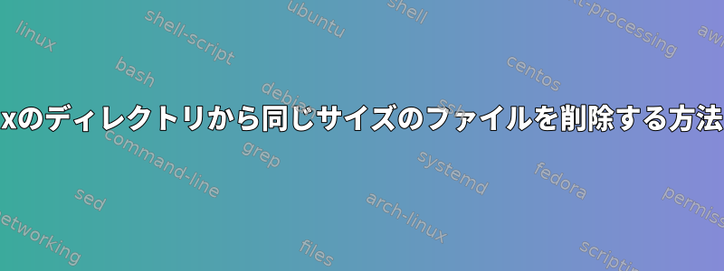 Linuxのディレクトリから同じサイズのファイルを削除する方法は？