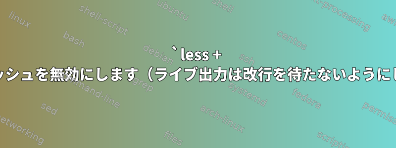 `less + F`でキャッシュを無効にします（ライブ出力は改行を待たないようにします）。