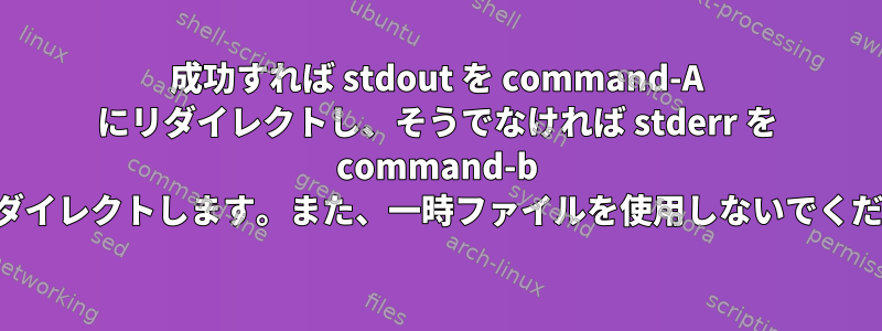 成功すれば stdout を command-A にリダイレクトし、そうでなければ stderr を command-b にリダイレクトします。また、一時ファイルを使用しないでください