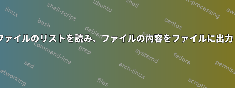 Bashはファイルのリストを読み、ファイルの内容をファイルに出力します。