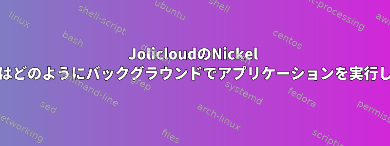 JolicloudのNickel Browserはどのようにバックグラウンドでアプリケーションを実行しますか？