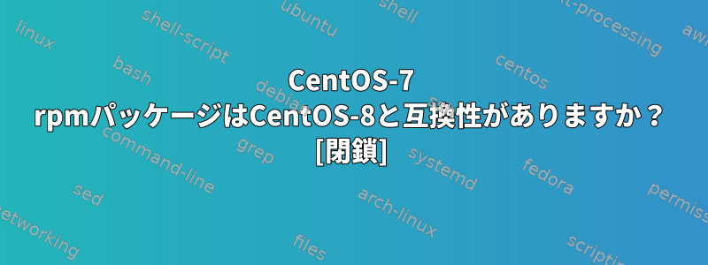 CentOS-7 rpmパッケージはCentOS-8と互換性がありますか？ [閉鎖]