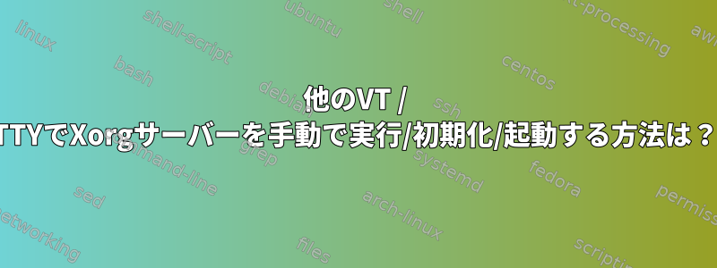 他のVT / TTYでXorgサーバーを手動で実行/初期化/起動する方法は？