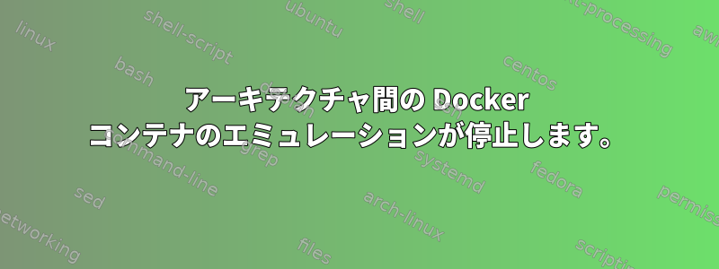 アーキテクチャ間の Docker コンテナのエミュレーションが停止します。