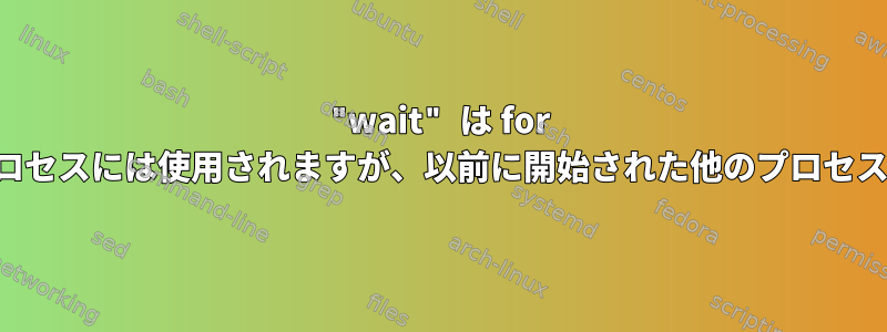 "wait" は for ループで開始されたプロセスには使用されますが、以前に開始された他のプロセスには使用されません。