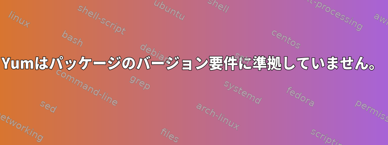 Yumはパッケージのバージョン要件に準拠していません。